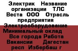 Электрик › Название организации ­ ТЛС-Веста, ООО › Отрасль предприятия ­ Электрооборудование › Минимальный оклад ­ 1 - Все города Работа » Вакансии   . Дагестан респ.,Избербаш г.